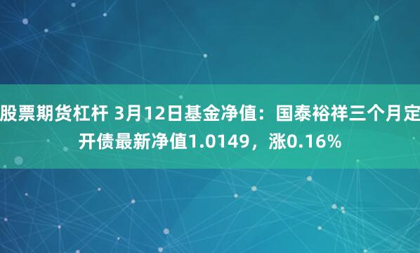 股票期货杠杆 3月12日基金净值：国泰裕祥三个月定开债最新净值1.0149，涨0.16%