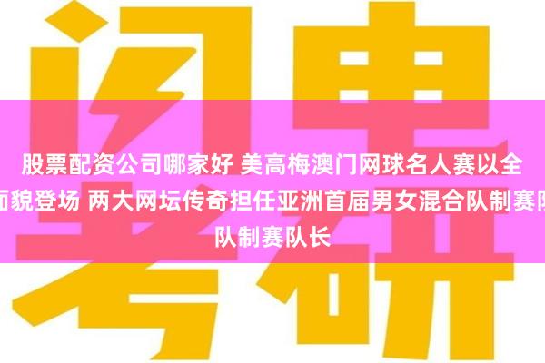 股票配资公司哪家好 美高梅澳门网球名人赛以全新面貌登场 两大网坛传奇担任亚洲首届男女混合队制赛队长