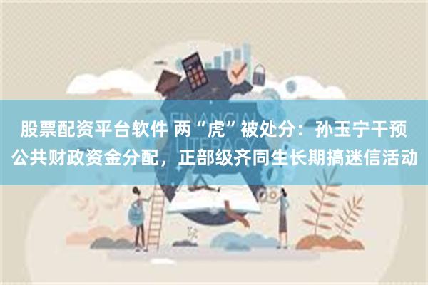 股票配资平台软件 两“虎”被处分：孙玉宁干预公共财政资金分配，正部级齐同生长期搞迷信活动