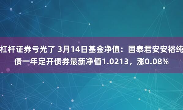 杠杆证券亏光了 3月14日基金净值：国泰君安安裕纯债一年定开债券最新净值1.0213，涨0.08%