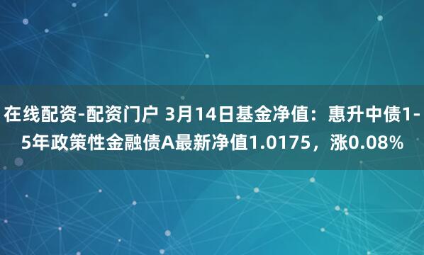 在线配资-配资门户 3月14日基金净值：惠升中债1-5年政策性金融债A最新净值1.0175，涨0.08%