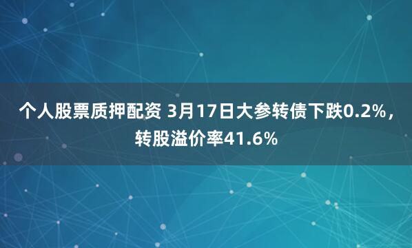 个人股票质押配资 3月17日大参转债下跌0.2%，转股溢价率41.6%