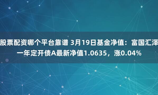 股票配资哪个平台靠谱 3月19日基金净值：富国汇泽一年定开债A最新净值1.0635，涨0.04%